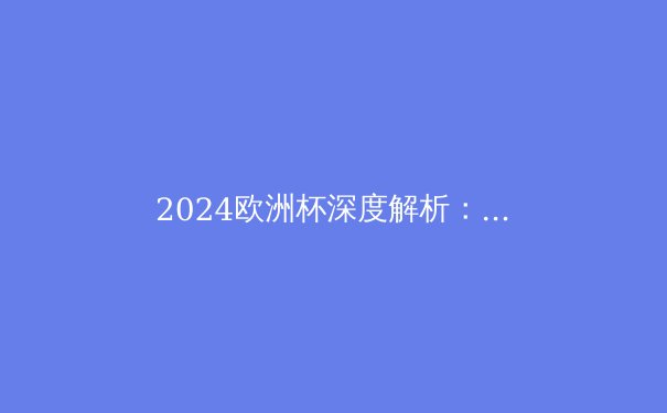 2024欧洲杯深度解析：战术革新与新生代球星的崛起 - 2
