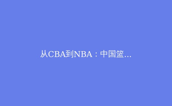 从CBA到NBA：中国篮球运动员国际化的挑战与机遇 - 2