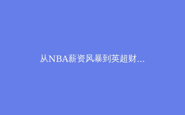 从NBA薪资风暴到英超财政公平：现代体育商业化的双刃剑效应 - 3