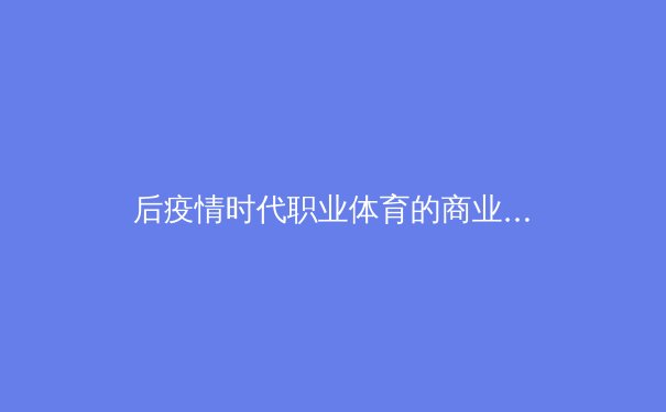 后疫情时代职业体育的商业模式变革与数字化生存 - 4