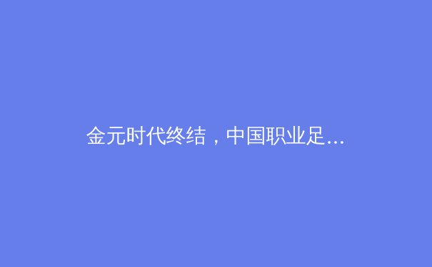 金元时代终结，中国职业足球如何回归体育本源与商业健康？