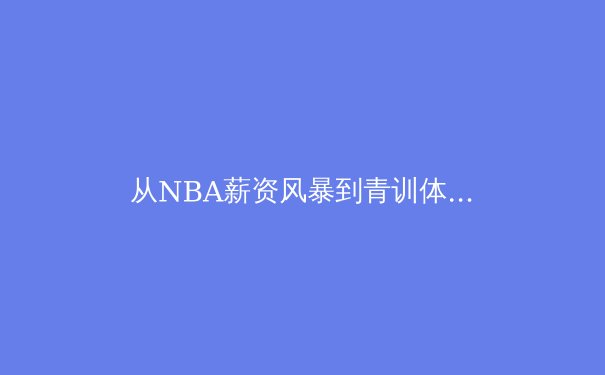 从NBA薪资风暴到青训体系重构：中国体育产业转型的十字路口 - 4