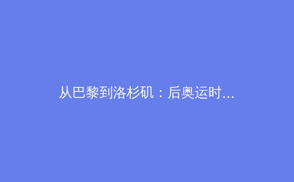 从巴黎到洛杉矶：后奥运时代的体育产业转型与数字媒介革命 - 3