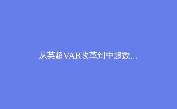 从英超VAR改革到中超数字化转型：科技如何重塑现代体育竞赛生态 - 3