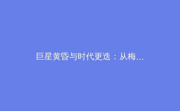 巨星黄昏与时代更迭：从梅西C罗时代到姆巴佩哈兰德的商业与竞技博弈 - 3